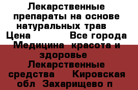 Лекарственные препараты на основе натуральных трав. › Цена ­ 3 600 - Все города Медицина, красота и здоровье » Лекарственные средства   . Кировская обл.,Захарищево п.